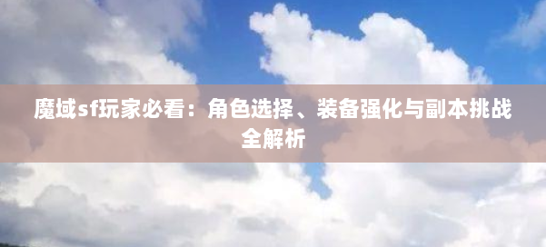 魔域sf玩家必看：角色选择、装备强化与副本挑战全解析 第1张