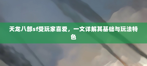 天龙八部sf受玩家喜爱，一文详解其基础与玩法特色 第1张