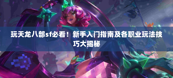 玩天龙八部sf必看！新手入门指南及各职业玩法技巧大揭秘 第1张