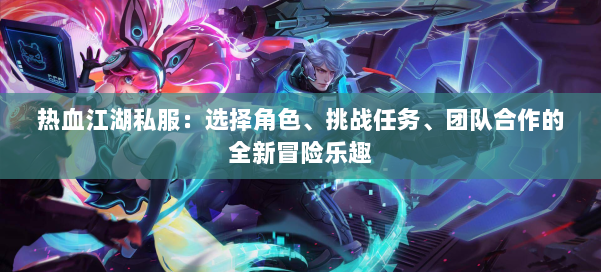 热血江湖私服：选择角色、挑战任务、团队合作的全新冒险乐趣 第1张