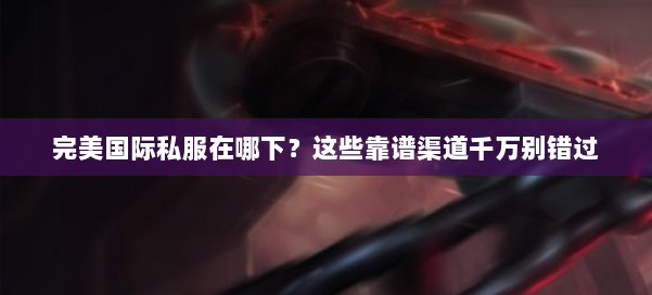 完美国际私服在哪下？这些靠谱渠道千万别错过 第1张