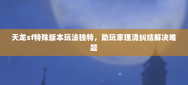 天龙sf特殊版本玩法独特，助玩家理清纠结解决难题 第1张