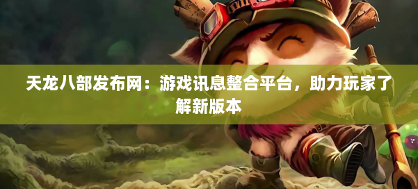 天龙八部发布网：游戏讯息整合平台，助力玩家了解新版本 第1张