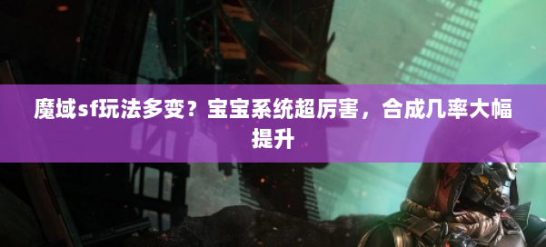 魔域sf玩法多变？宝宝系统超厉害，合成几率大幅提升 第1张