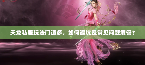 天龙私服玩法门道多，如何避坑及常见问题解答？ 第1张