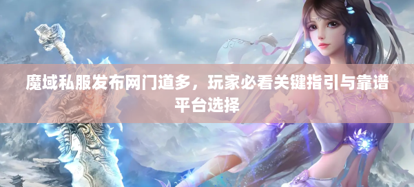 魔域私服发布网门道多，玩家必看关键指引与靠谱平台选择