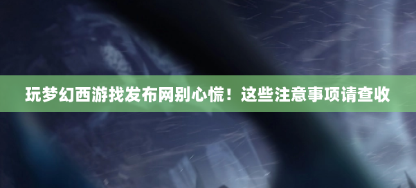 玩梦幻西游找发布网别心慌！这些注意事项请查收 第1张