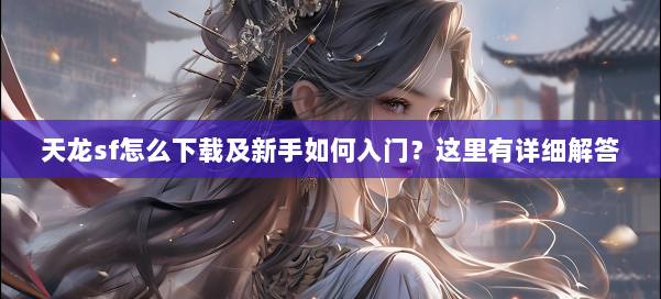 天龙sf怎么下载及新手如何入门？这里有详细解答 第1张