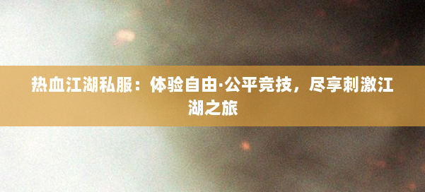 热血江湖私服:体验自由·公平竞技,尽享刺激江湖之旅 第1张 热血江湖私服:体验自由·公平竞技,尽享刺激江湖之旅 第1张