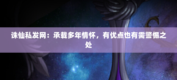 诛仙私发网:承载多年情怀,有优点也有需警惕之处 第1张 诛仙私发网:承载多年情怀,有优点也有需警惕之处 第1张