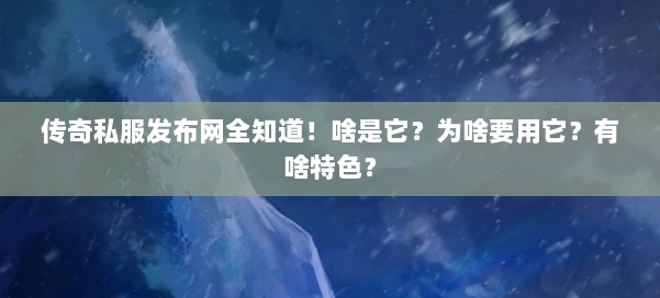 传奇私服发布网全知道！啥是它？为啥要用它？有啥特色？ 第1张