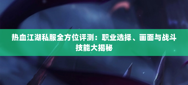 热血江湖私服全方位评测：职业选择、画面与战斗技能大揭秘 第1张