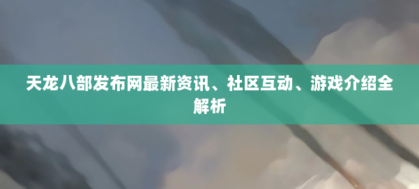 天龙八部发布网最新资讯、社区互动、游戏介绍全解析 第1张