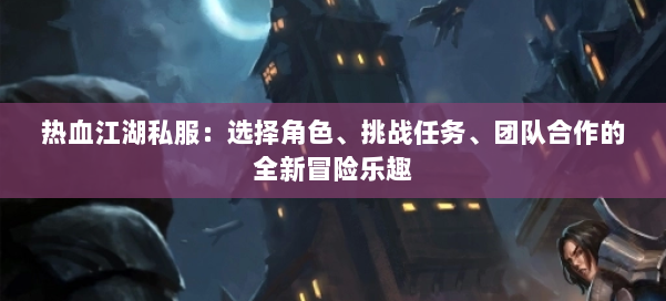 热血江湖私服：选择角色、挑战任务、团队合作的全新冒险乐趣 第1张