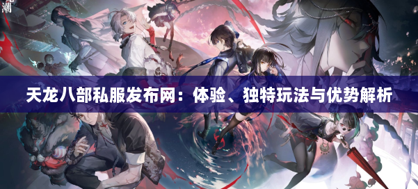天龙八部私服发布网：体验、独特玩法与优势解析 第1张