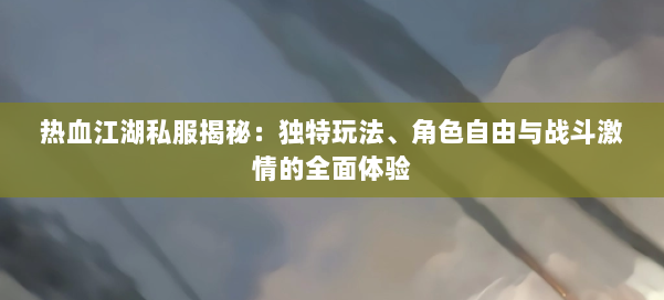 热血江湖私服揭秘：独特玩法、角色自由与战斗激情的全面体验 第1张