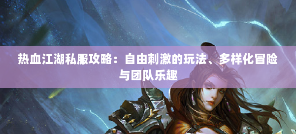 热血江湖私服攻略：自由刺激的玩法、多样化冒险与团队乐趣 第1张