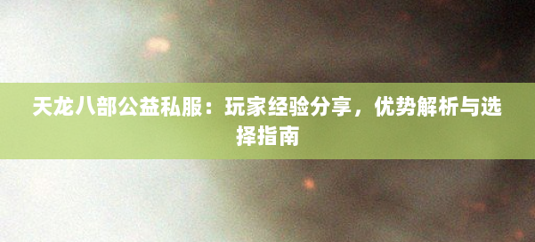 天龙八部公益私服：玩家经验分享，优势解析与选择指南 第1张