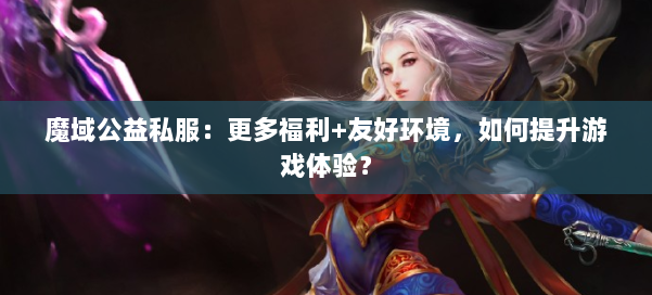 魔域公益私服：更多福利+友好环境，如何提升游戏体验？ 第1张