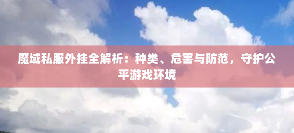 魔域私服外挂全解析：种类、危害与防范，守护公平游戏环境