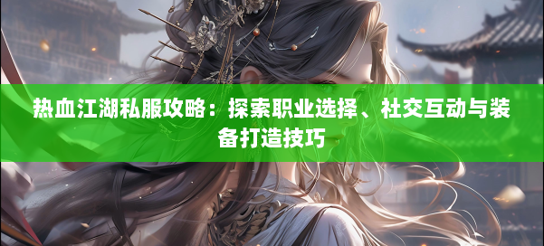 热血江湖私服攻略：探索职业选择、社交互动与装备打造技巧