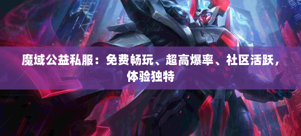 魔域公益私服：免费畅玩、超高爆率、社区活跃，体验独特
