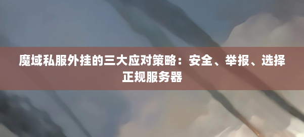 魔域私服外挂的三大应对策略：安全、举报、选择正规服务器 第1张