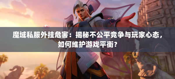 魔域私服外挂危害：揭秘不公平竞争与玩家心态，如何维护游戏平衡？