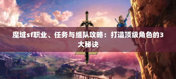 魔域sf职业、任务与组队攻略：打造顶级角色的3大秘诀 第1张