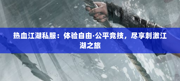 热血江湖私服：体验自由·公平竞技，尽享刺激江湖之旅 第1张