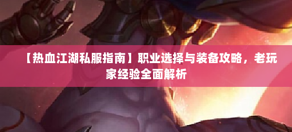 【热血江湖私服指南】职业选择与装备攻略，老玩家经验全面解析 第1张