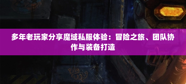 多年老玩家分享魔域私服体验：冒险之旅、团队协作与装备打造