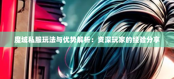 魔域私服玩法与优势解析：资深玩家的经验分享 第1张