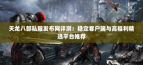 天龙八部私服发布网评测：稳定客户端与高福利精选平台推荐 第1张