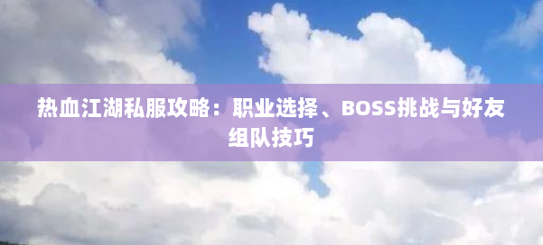 热血江湖私服攻略：职业选择、BOSS挑战与好友组队技巧 第1张