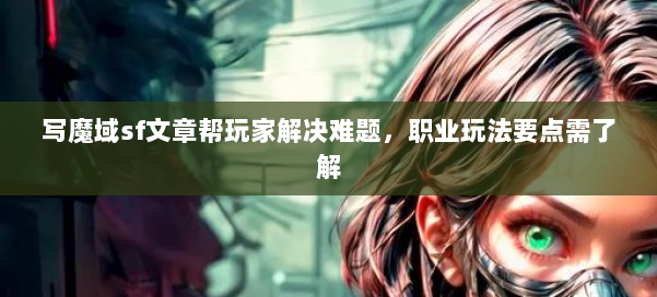 写魔域sf文章帮玩家解决难题，职业玩法要点需了解 第1张