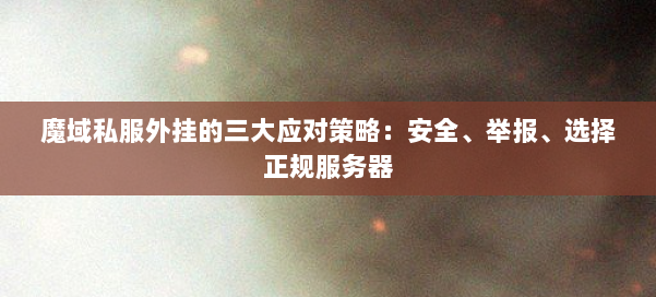 魔域私服外挂的三大应对策略:安全、举报、选择正规服务器 第1张 魔域私服外挂的三大应对策略:安全、举报、选择正规服务器 第1张