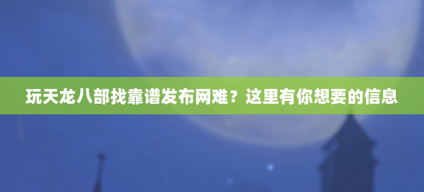 玩天龙八部找靠谱发布网难？这里有你想要的信息 第1张