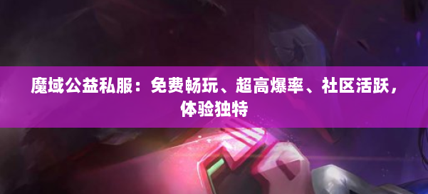 魔域公益私服:免费畅玩、超高爆率、社区活跃,体验独特