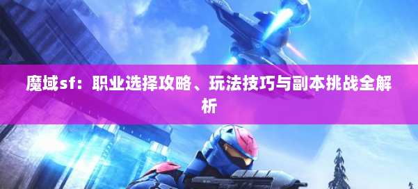 魔域sf：职业选择攻略、玩法技巧与副本挑战全解析 第1张