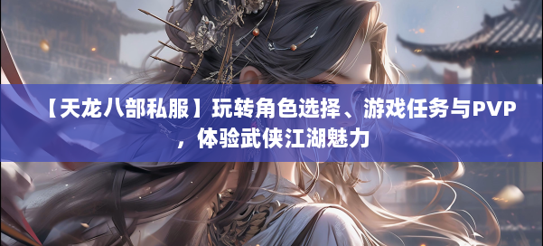 【天龙八部私服】玩转角色选择、游戏任务与PVP,体验武侠江湖魅力 第1张 【天龙八部私服】玩转角色选择、游戏任务与PVP,体验武侠江湖魅力 第1张