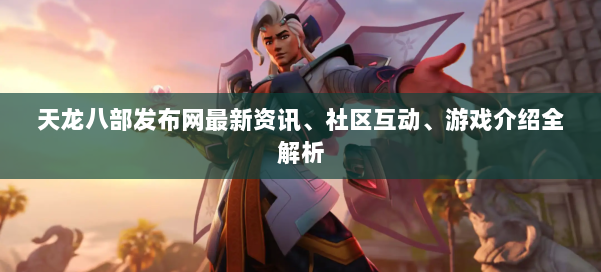 天龙八部发布网最新资讯、社区互动、游戏介绍全解析 第1张