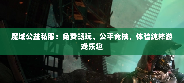 魔域公益私服：免费畅玩、公平竞技，体验纯粹游戏乐趣 第1张