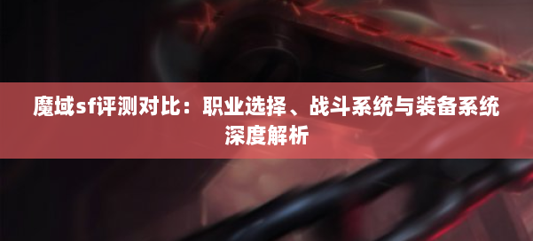 魔域sf评测对比：职业选择、战斗系统与装备系统深度解析 第1张