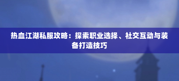 热血江湖私服攻略：探索职业选择、社交互动与装备打造技巧 第1张