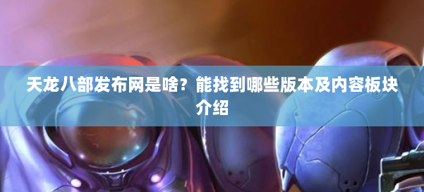 天龙八部发布网是啥？能找到哪些版本及内容板块介绍 第1张