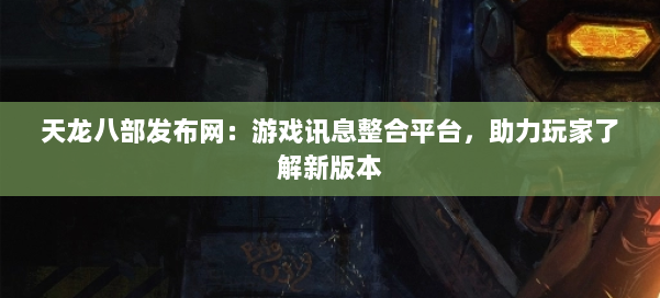 天龙八部发布网：游戏讯息整合平台，助力玩家了解新版本 第1张