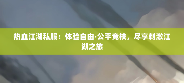 热血江湖私服：体验自由·公平竞技，尽享刺激江湖之旅
