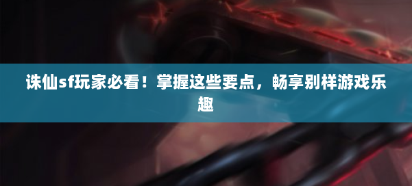 诛仙sf玩家必看！掌握这些要点，畅享别样游戏乐趣