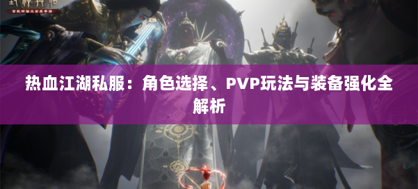 热血江湖私服：角色选择、PVP玩法与装备强化全解析